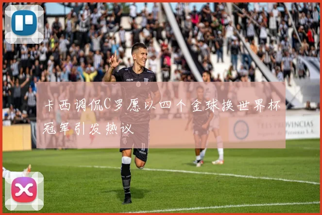 卡西调侃C罗愿以四个金球换世界杯冠军引发热议