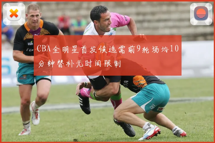 CBA全明星首发候选需前9轮场均10分钟替补无时间限制