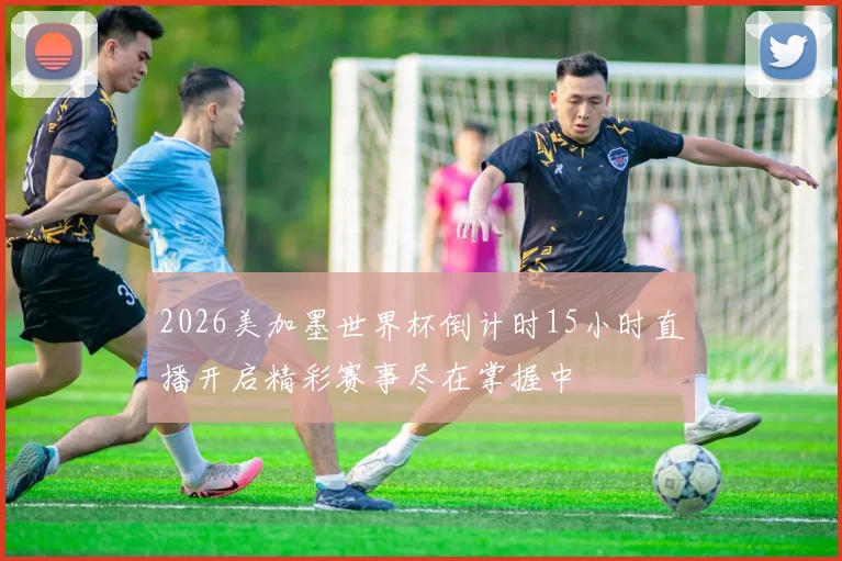 2026美加墨世界杯倒计时15小时直播开启精彩赛事尽在掌握中