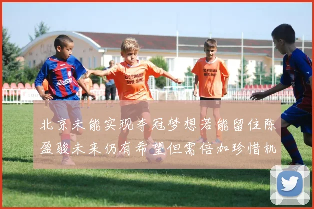 北京未能实现夺冠梦想若能留住陈盈骏未来仍有希望但需倍加珍惜机会