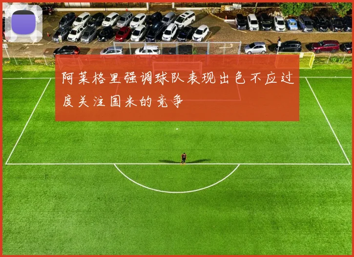 阿莱格里强调球队表现出色不应过度关注国米的竞争