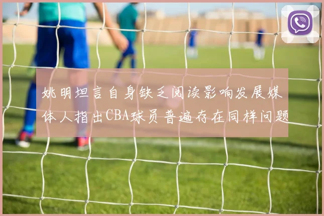 姚明坦言自身缺乏阅读影响发展媒体人指出CBA球员普遍存在同样问题