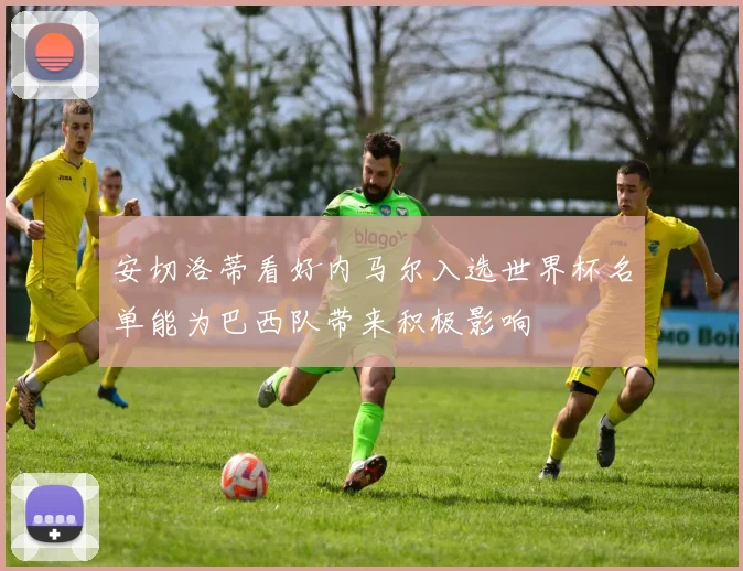 安切洛蒂看好内马尔入选世界杯名单能为巴西队带来积极影响