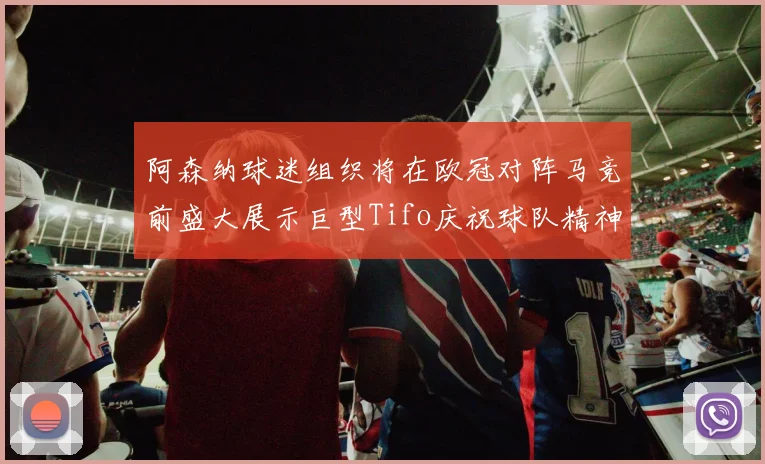 阿森纳球迷组织将在欧冠对阵马竞前盛大展示巨型Tifo庆祝球队精神