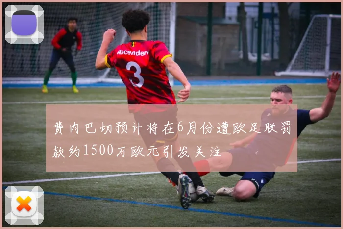 费内巴切预计将在6月份遭欧足联罚款约1500万欧元引发关注