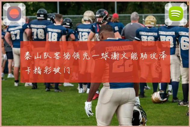泰山队客场领先一球谢文能助攻泽卡精彩破门