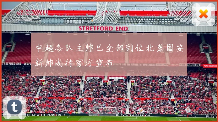 中超各队主帅已全部到位北京国安新帅尚待官方宣布