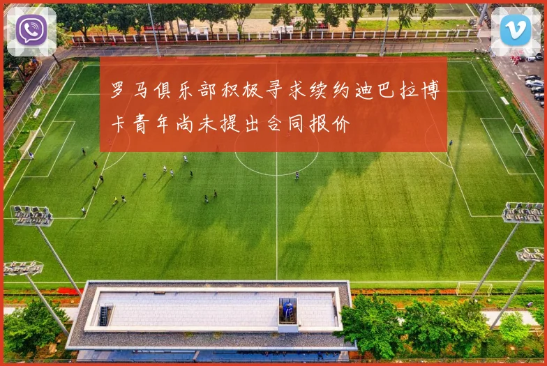 罗马俱乐部积极寻求续约迪巴拉博卡青年尚未提出合同报价