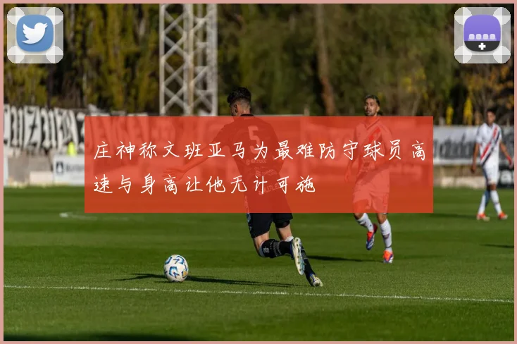 庄神称文班亚马为最难防守球员高速与身高让他无计可施