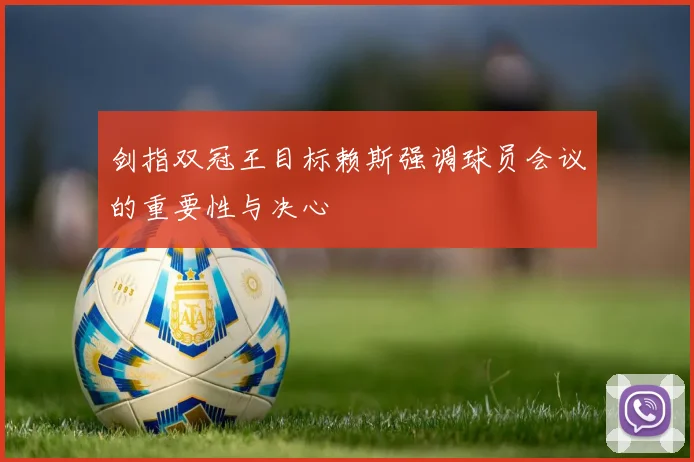 剑指双冠王目标赖斯强调球员会议的重要性与决心