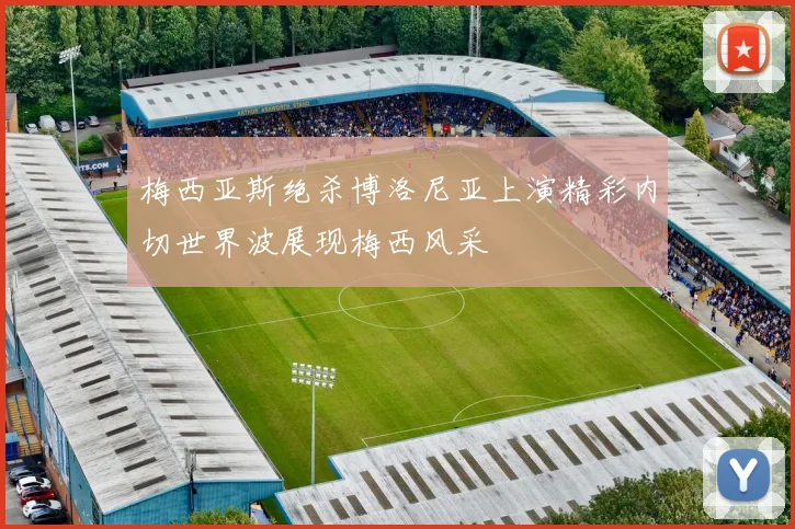 梅西亚斯绝杀博洛尼亚上演精彩内切世界波展现梅西风采