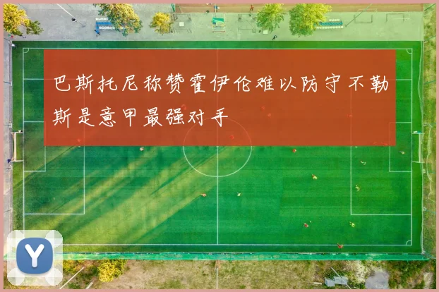巴斯托尼称赞霍伊伦难以防守不勒斯是意甲最强对手