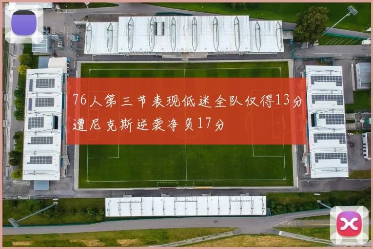 76人第三节表现低迷全队仅得13分遭尼克斯逆袭净负17分