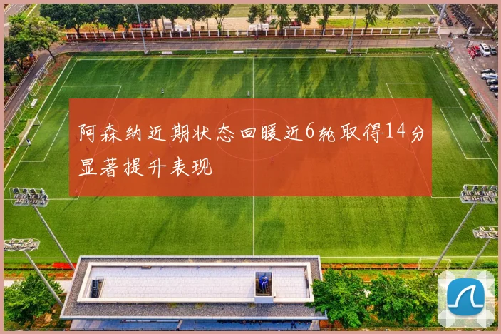阿森纳近期状态回暖近6轮取得14分显著提升表现