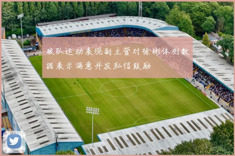 狼队运动表现副主管对徐彬体测数据表示满意并发私信鼓励