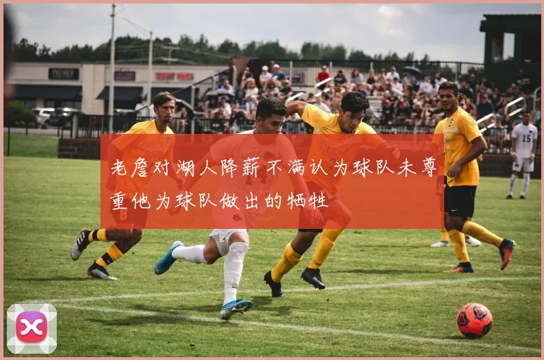 老詹对湖人降薪不满认为球队未尊重他为球队做出的牺牲