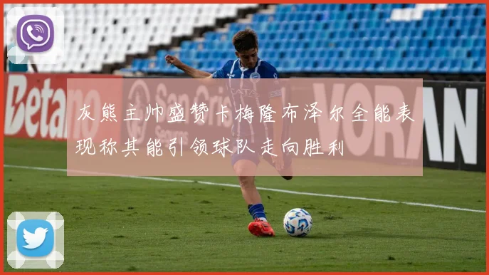 灰熊主帅盛赞卡梅隆布泽尔全能表现称其能引领球队走向胜利