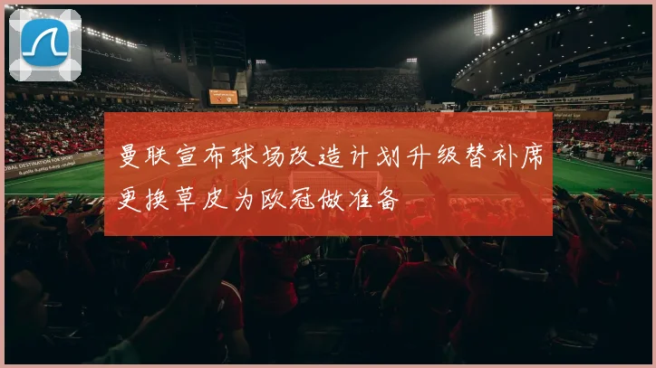 曼联宣布球场改造计划升级替补席更换草皮为欧冠做准备