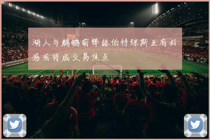 湖人与鹈鹕前锋赫伯特琼斯互有好感或将成交易焦点