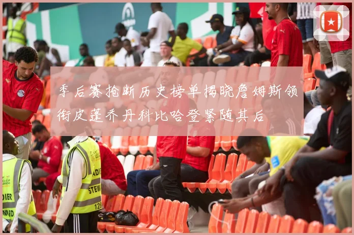 季后赛抢断历史榜单揭晓詹姆斯领衔皮蓬乔丹科比哈登紧随其后