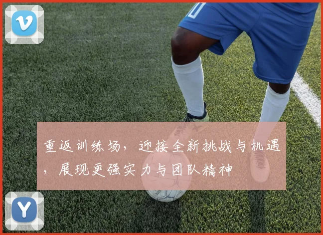 重返训练场，迎接全新挑战与机遇，展现更强实力与团队精神