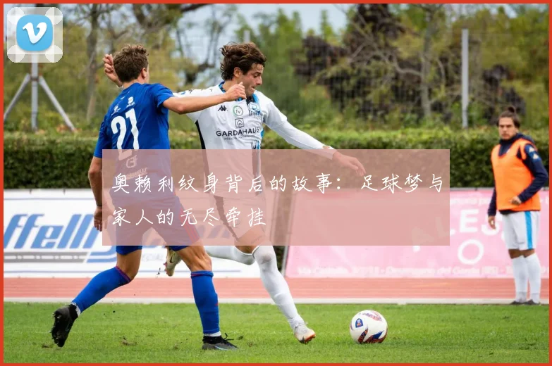 奥赖利纹身背后的故事：足球梦与家人的无尽牵挂