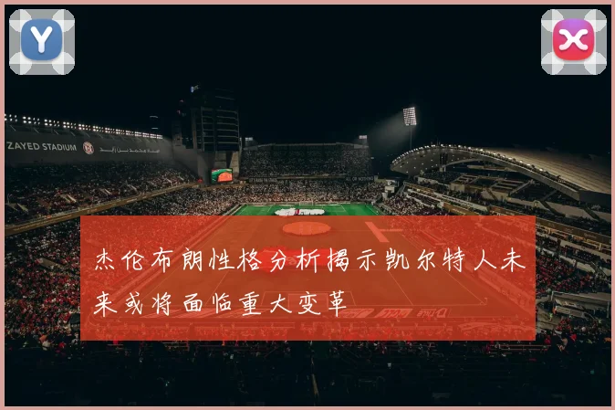 杰伦布朗性格分析揭示凯尔特人未来或将面临重大变革