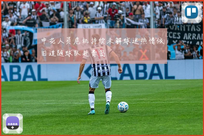申花人员危机持续未解球迷热情依旧追随球队赴青岛