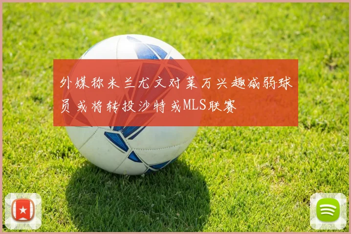 外媒称米兰尤文对莱万兴趣减弱球员或将转投沙特或MLS联赛