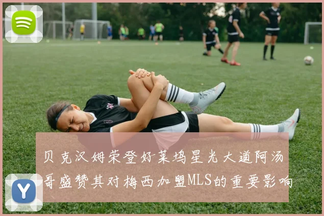 贝克汉姆荣登好莱坞星光大道阿汤哥盛赞其对梅西加盟MLS的重要影响